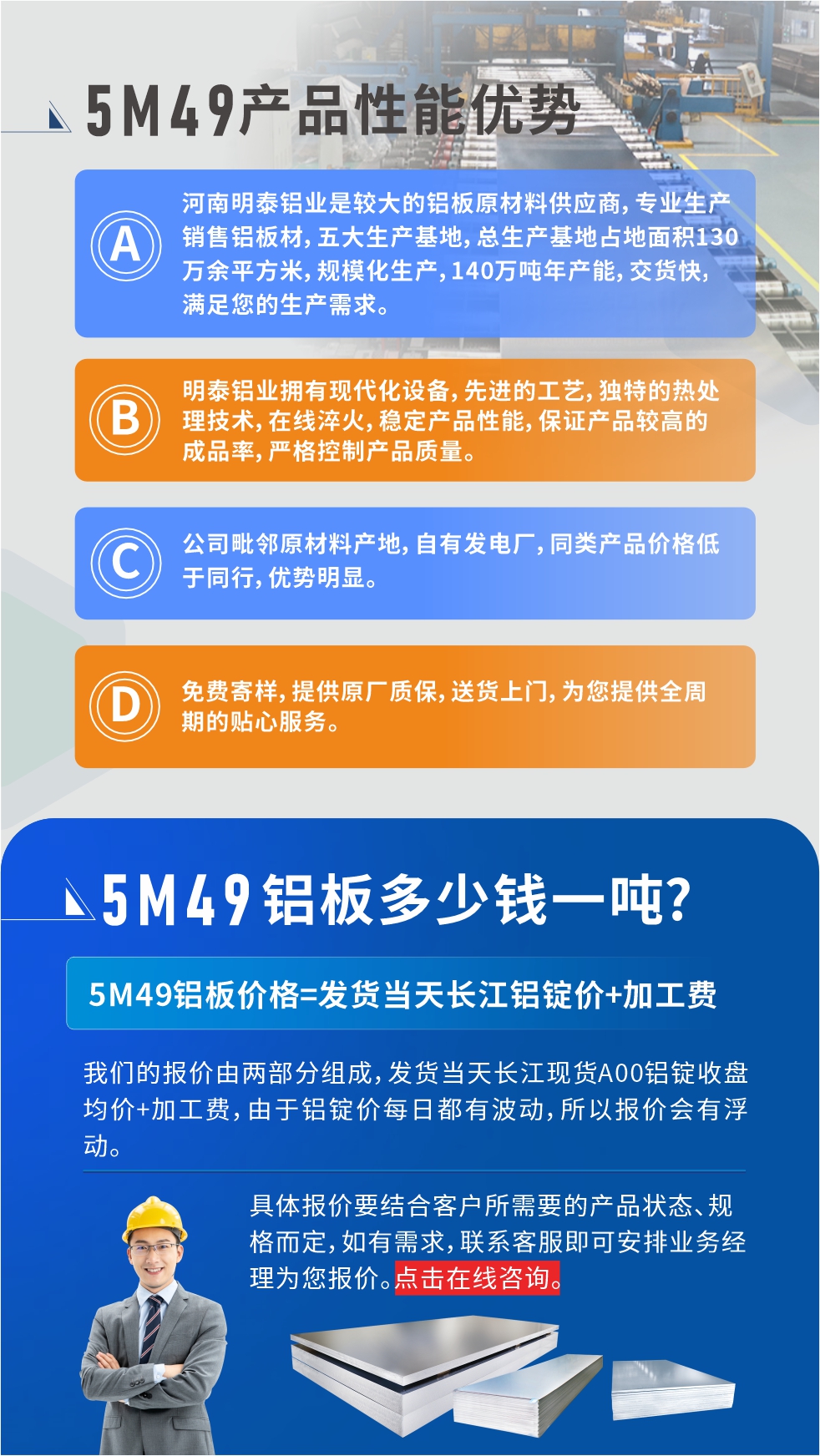優(yōu)勢1：河南明泰鋁業(yè)是較大的鋁板原材料供應(yīng)商，專業(yè)生產(chǎn)銷售鋁板材，五大生產(chǎn)基地，總生產(chǎn)基地占地面積130萬余平方米，規(guī)模化生產(chǎn)，140萬噸年產(chǎn)能，交貨快，滿足您的生產(chǎn)需求。

　　優(yōu)勢2：明泰鋁業(yè)擁有現(xiàn)代化設(shè)備，先進(jìn)的工藝，獨(dú)特的熱處理技術(shù)，在線淬火，穩(wěn)定產(chǎn)品性能，保證產(chǎn)品較高的成品率，嚴(yán)格控制產(chǎn)品質(zhì)量。

　　優(yōu)勢3：公司毗鄰原材料產(chǎn)地，自有發(fā)電廠，同類產(chǎn)品價格低于同行，優(yōu)勢明顯。

　　優(yōu)勢4：免費(fèi)寄樣，提供原廠質(zhì)保，送貨上門，為您提供全周期的貼心服務(wù)。
