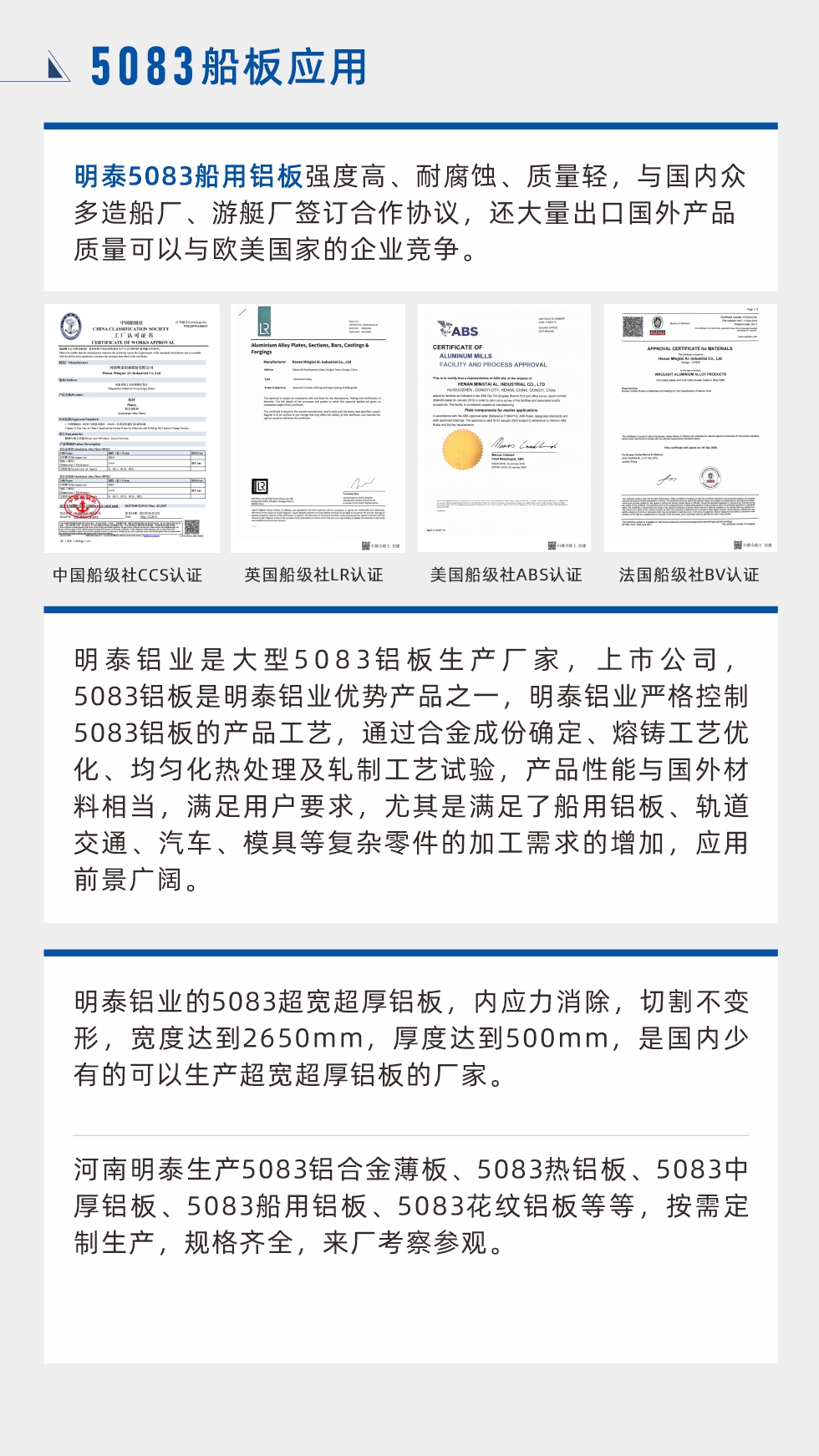 明泰5083船用鋁板強度高、耐腐蝕、質量輕，與國內眾多造船廠、游艇廠簽訂合作協(xié)議，還大量出口國外產(chǎn)品質量可以與歐美國家的企業(yè)競爭。
　　明泰鋁業(yè)是大型5083鋁板生產(chǎn)廠家，上市公司，5083鋁板是明泰鋁業(yè)優(yōu)勢產(chǎn)品之一，明泰鋁業(yè)嚴格控制5083鋁板的產(chǎn)品工藝，通過合金成份確定、熔鑄工藝優(yōu)化、均勻化熱處理及軋制工藝試驗，產(chǎn)品性能與國外材料相當，滿足用戶要求，尤其是滿足了船用鋁板、軌道交通、汽車、模具等復雜零件的加工需求的增加，應用前景廣闊。明泰鋁業(yè)的5083超寬超厚鋁板，內應力消除，切割不變形，寬度達到2650mm，厚度達到500mm，是國內少有的可以生產(chǎn)超寬超厚鋁板的廠家。河南明泰生產(chǎn)5083鋁合金薄板、5083熱鋁板、5083中厚鋁板、5083船用鋁板、5083花紋鋁板等等，按需定制生產(chǎn)，規(guī)格齊全，來廠考察參觀。