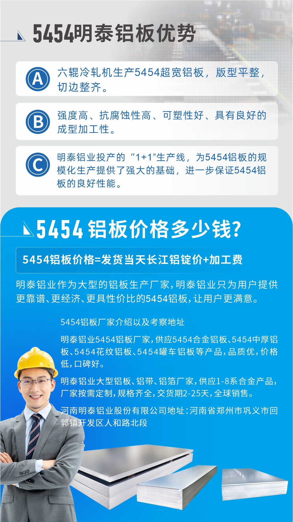 5454鋁板價格多少錢?因為不同鋁板廠家，所生產(chǎn)的產(chǎn)品做工、技術(shù)、工藝以及原材料采用等等都均有差異，所以鋁板價格自然也不一樣。5454鋁板價格=發(fā)貨當(dāng)天長江鋁錠價+加工費;明泰鋁業(yè)作為大型的鋁板生產(chǎn)廠家，明泰鋁業(yè)只為用戶提供更靠譜、更經(jīng)濟(jì)、更具性價比的5454鋁板，讓用戶更滿意。5454鋁板廠家介紹以及考察地址:明泰鋁業(yè)5454鋁板廠家，供應(yīng)5454合金鋁板、5454中厚鋁板、5454花紋鋁板、5454罐車鋁板等產(chǎn)品，品質(zhì)優(yōu)，價格低，口碑好。明泰鋁業(yè)大型鋁板、鋁帶、鋁箔廠家，供應(yīng)1-8系合金產(chǎn)品，廠家按需定制，規(guī)格齊全，交貨期2-25天，全球銷售。河南明泰鋁業(yè)股份有限公司地址：河南省鄭州市鞏義市回郭鎮(zhèn)開發(fā)區(qū)人和路北段。如需了解更多明泰鋁業(yè)產(chǎn)品相關(guān)信息，可點擊在線咨詢，或撥打咨詢電話：0371-67898708，專業(yè)業(yè)務(wù)經(jīng)理給您詳細(xì)解答，我們可以按需定制，部分產(chǎn)品庫存現(xiàn)貨，下單即發(fā)貨，期待與您合作!
